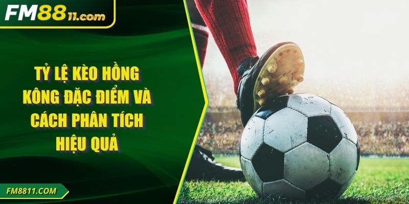 Tỷ Lệ Kèo Hồng Kông Đặc Điểm Và Cách Phân Tích Hiệu Quả